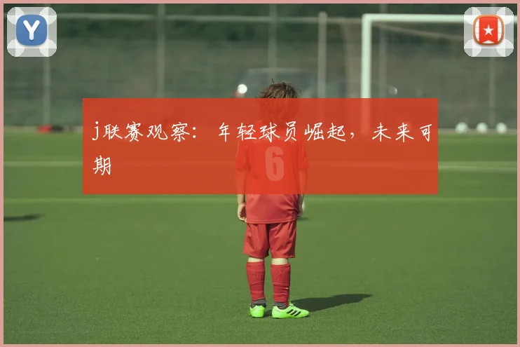 j联赛观察:年轻球员崛起,未来可期