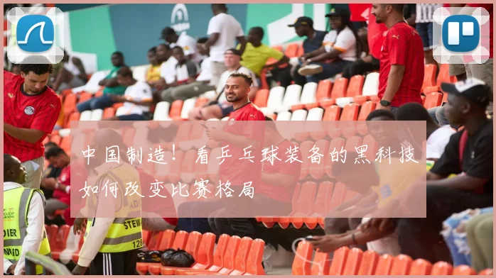 中国制造!看乒乓球装备的黑科技如何改变比赛格局