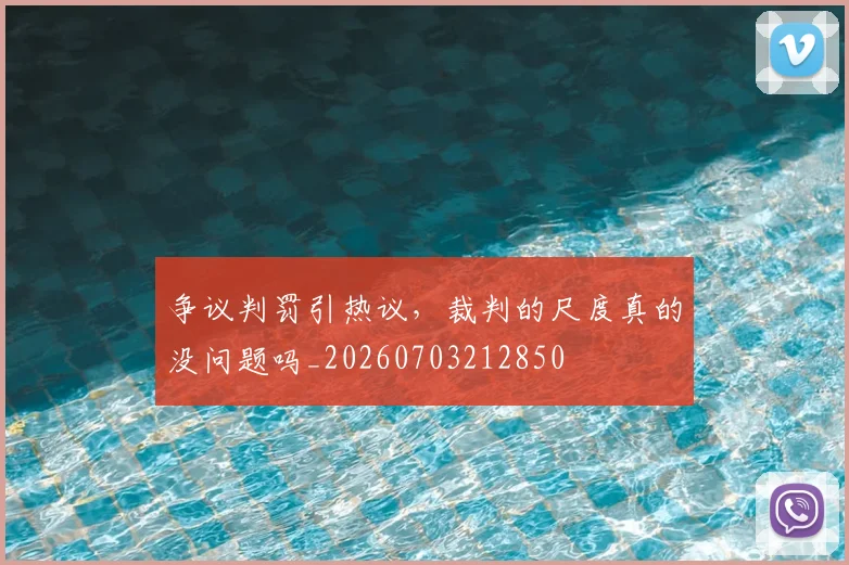 争议判罚引热议,裁判的尺度真的没问题吗_20260703212850