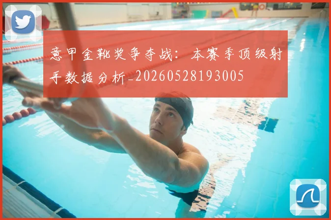 意甲金靴奖争夺战:本赛季顶级射手数据分析_20260528193005