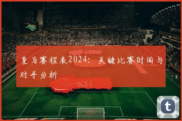皇马赛程表2024:关键比赛时间与对手分析