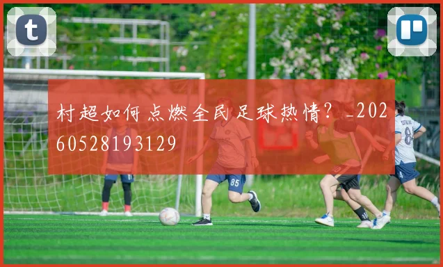 村超如何点燃全民足球热情?_20260528193129
