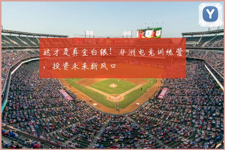 这才是真金白银!非洲电竞训练营,投资未来新风口