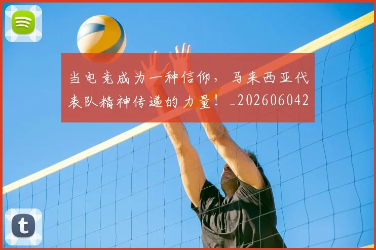 当电竞成为一种信仰，马来西亚代表队精神传递的力量！_20260604232953_20260707152631