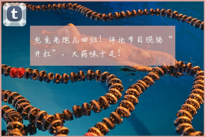 电竞老炮儿回归!评论节目现场“开杠”,火药味十足!