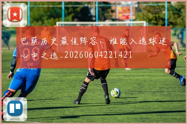 巴萨历史最佳阵容,谁能入选球迷心中之选_20260604221421