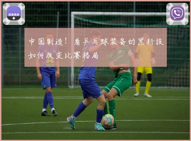 中国制造!看乒乓球装备的黑科技如何改变比赛格局
