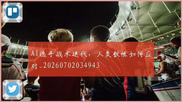 AI选手战术迭代,人类教练如何应对_20260702034943