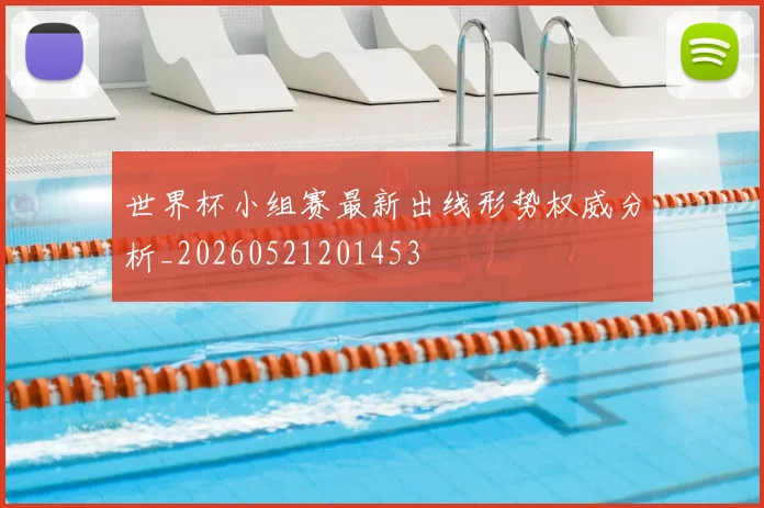 世界杯小组赛最新出线形势权威分析_20260521201453