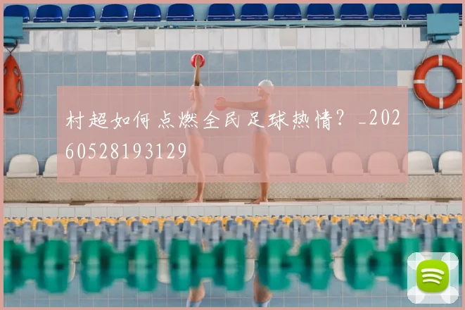 村超如何点燃全民足球热情?_20260528193129