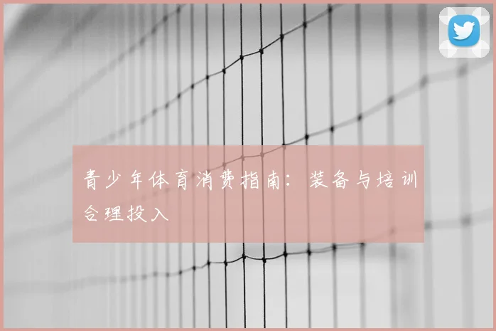 青少年体育消费指南：装备与培训合理投入