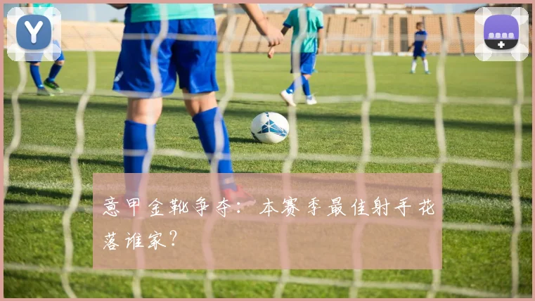 意甲金靴争夺:本赛季最佳射手花落谁家?