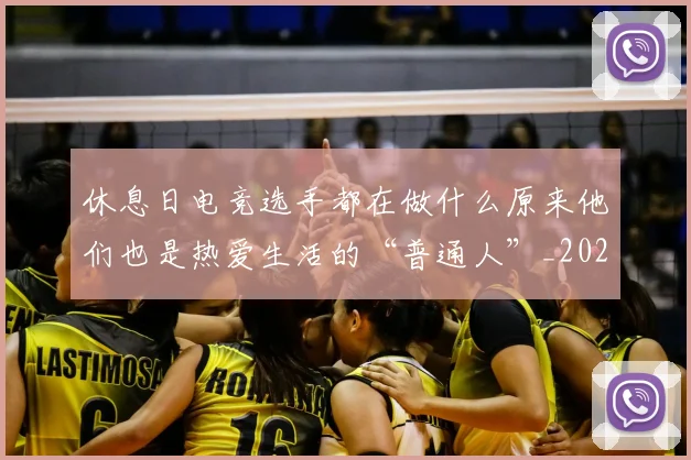 休息日电竞选手都在做什么原来他们也是热爱生活的“普通人”_20260704165534