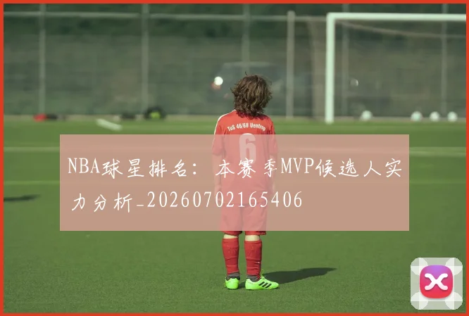 NBA球星排名:本赛季MVP候选人实力分析_20260702165406