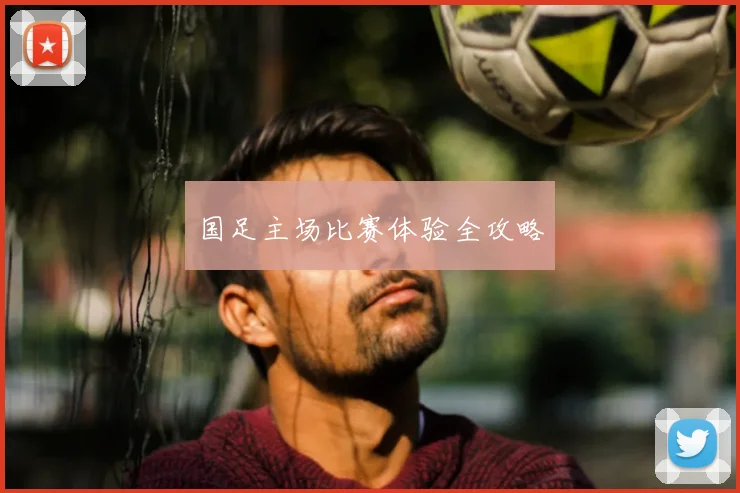 国足主场比赛体验全攻略