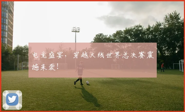 电竞盛宴,穿越火线世界总决赛震撼来袭!