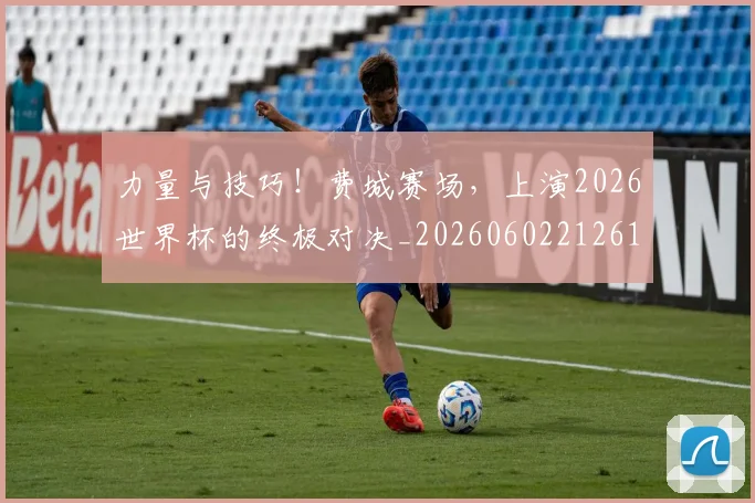 力量与技巧!费城赛场,上演2026世界杯的终极对决_20260602212617