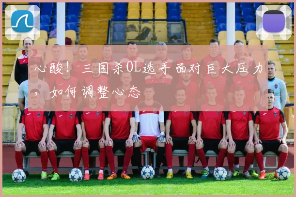 心酸！三国杀OL选手面对巨大压力，如何调整心态