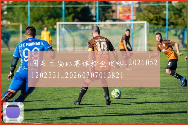 国足主场比赛体验全攻略_20260521202331_20260707013821