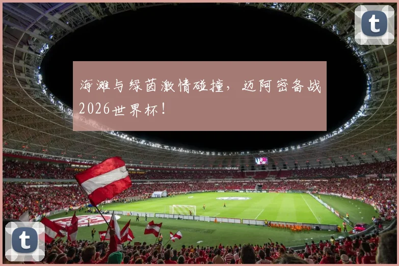 海滩与绿茵激情碰撞,迈阿密备战2026世界杯!