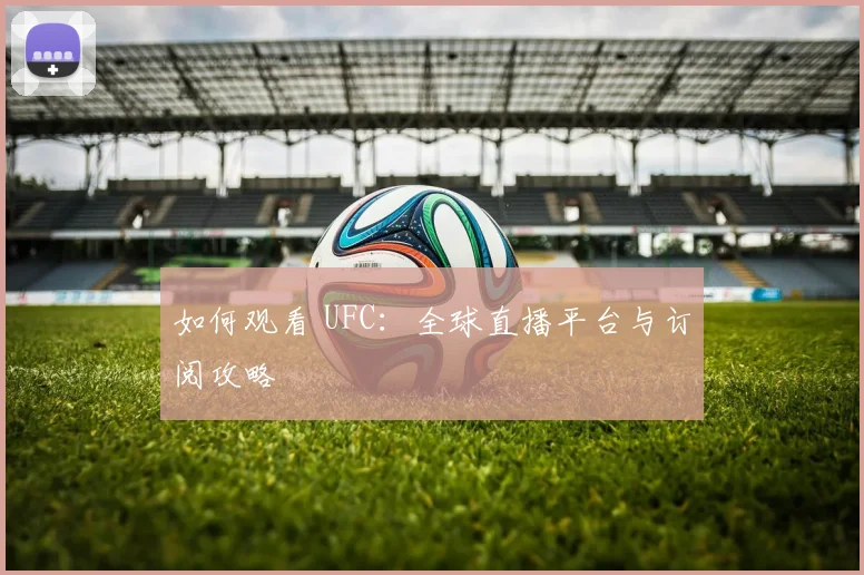 如何观看 UFC:全球直播平台与订阅攻略
