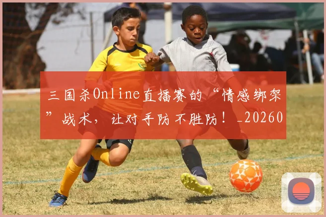 三国杀Online直播赛的“情感绑架”战术,让对手防不胜防!_20260702173922