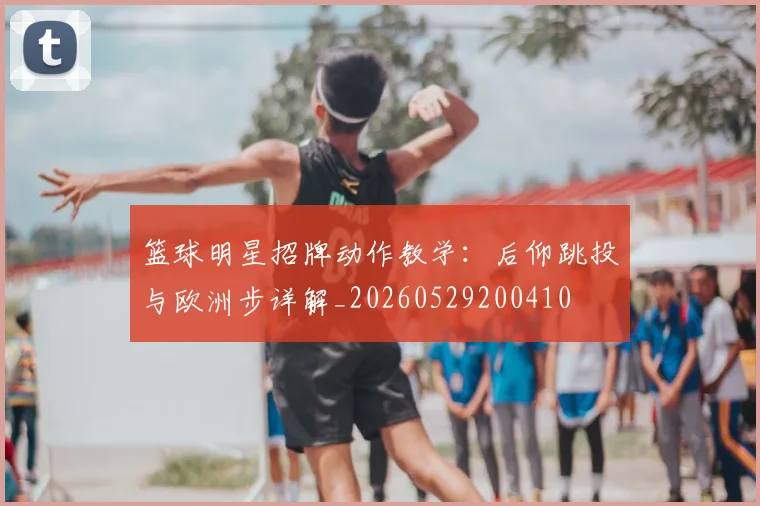 篮球明星招牌动作教学:后仰跳投与欧洲步详解_20260529200410