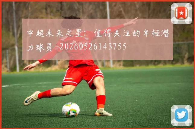 中超未来之星:值得关注的年轻潜力球员_20260526143755