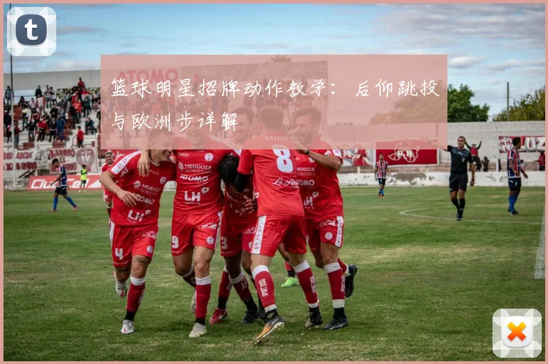 篮球明星招牌动作教学:后仰跳投与欧洲步详解