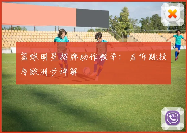 篮球明星招牌动作教学：后仰跳投与欧洲步详解