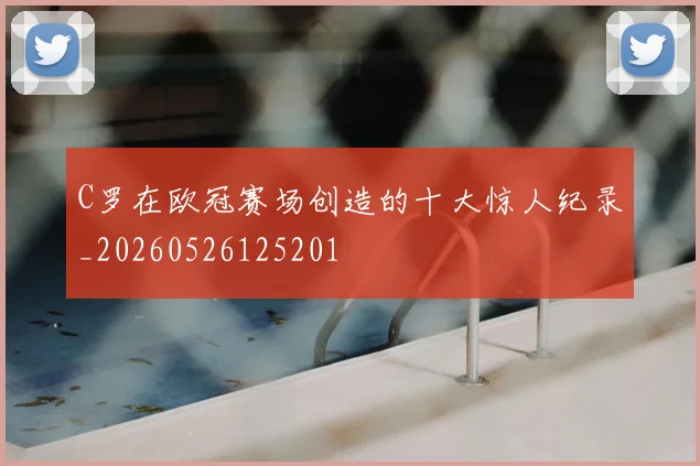 C罗在欧冠赛场创造的十大惊人纪录_20260526125201