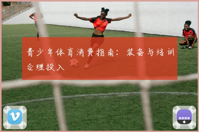 青少年体育消费指南:装备与培训合理投入